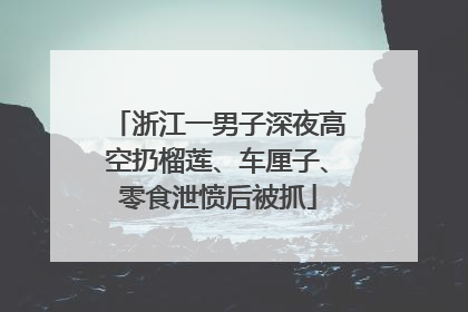 浙江一男子深夜高空扔榴莲、车厘子、零食泄愤后被抓
